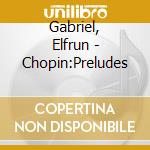 Gabriel, Elfrun - Chopin:Preludes cd musicale di Gabriel, Elfrun