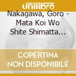 Nakagawa, Goro - Mata Koi Wo Shite Shimatta Boku cd musicale di Nakagawa, Goro