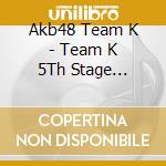 Akb48 Team K - Team K 5Th Stage Sakaagari -Studio Recordings Collection- cd musicale di Akb48 Team K