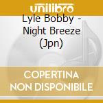Lyle Bobby - Night Breeze (Jpn) cd musicale di Lyle Bobby