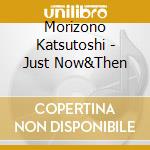 Morizono Katsutoshi - Just Now&Then cd musicale di Morizono Katsutoshi