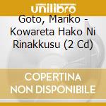 Goto, Mariko - Kowareta Hako Ni Rinakkusu (2 Cd) cd musicale di Goto, Mariko