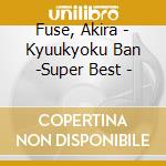 Fuse, Akira - Kyuukyoku Ban -Super Best - cd musicale di Fuse, Akira