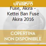 Fuse, Akira - Kettei Ban Fuse Akira 2016 cd