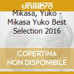 Mikasa, Yuko - Mikasa Yuko Best Selection 2016 cd musicale di Mikasa, Yuko