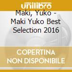 Maki, Yuko - Maki Yuko Best Selection 2016 cd musicale di Maki, Yuko