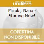 Mizuki, Nana - Starting Now! cd musicale di Mizuki, Nana