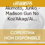 Akimoto, Junko - Madison Gun No Koi/Aikagi/Ai No Mama De... cd musicale di Akimoto, Junko