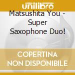 Matsushita You - Super Saxophone Duo! cd musicale di Matsushita You
