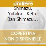 Shimazu, Yutaka - Kettei Ban Shimazu Yutaka 2018 cd