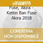 Fuse, Akira - Kettei Ban Fuse Akira 2018 cd musicale di Fuse, Akira