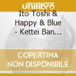 Ito Toshi & Happy & Blue - Kettei Ban Ito Toshi & Happy & Blue 2018 cd musicale di Ito Toshi & Happy & Blue