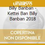 Billy Banban - Kettei Ban Billy Banban 2018 cd musicale di Billy Banban