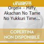 Orgel+ - Miffy Akachan No Tame No Yukkuri Time Orgel cd musicale di Orgel+