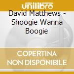David Matthews - Shoogie Wanna Boogie cd musicale di David Matthews