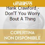 Hank Crawford - Don'T You Worry Bout A Thing cd musicale di Hank Crawford