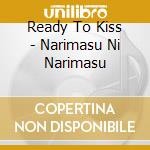 Ready To Kiss - Narimasu Ni Narimasu cd musicale di Ready To Kiss