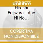 Hiroshi Fujiwara - Ano Hi No Himawari/Kita No 3 Choume cd
