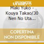 Maki Yuko - Kouya Takao/30 Nen No Uta Katari cd musicale di Maki Yuko