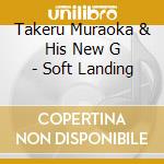 Takeru Muraoka & His New G - Soft Landing cd musicale di Takeru Muraoka & His New G