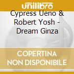 Cypress Ueno & Robert Yosh - Dream Ginza cd musicale di Cypress Ueno & Robert Yosh