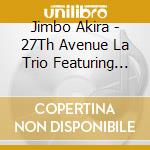 Jimbo Akira - 27Th Avenue La Trio Featuring Abraham Laboriel.Russell Ferrante & Patric cd