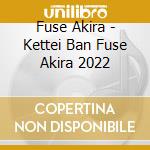 Fuse Akira - Kettei Ban Fuse Akira 2022 cd