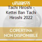 Tachi Hiroshi - Kettei Ban Tachi Hiroshi 2022 cd