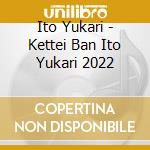 Ito Yukari - Kettei Ban Ito Yukari 2022 cd