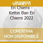 Eri Chiemi - Kettei Ban Eri Chiemi 2022 cd