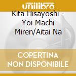 Kita Hisayoshi - Yoi Machi Miren/Aitai Na cd