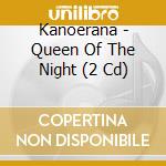 Kanoerana - Queen Of The Night (2 Cd) cd musicale