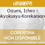 Oizumi, Ichiro - Zenkyokusyu-Korekaraondo- cd