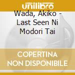 Wada, Akiko - Last Seen Ni Modori Tai cd