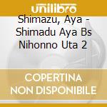 Shimazu, Aya - Shimadu Aya Bs Nihonno Uta 2 cd musicale di Shimazu, Aya