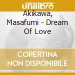 Akikawa, Masafumi - Dream Of Love cd musicale di Akikawa, Masafumi