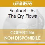 Seafood - As The Cry Flows cd musicale di Seafood