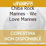Chiba Rock Marines - We Love Marines cd musicale di Chiba Rock Marines