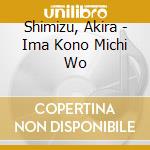 Shimizu, Akira - Ima Kono Michi Wo cd