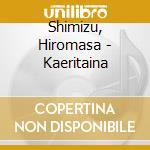 Shimizu, Hiromasa - Kaeritaina cd