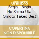 Begin - Begin No Shima Uta Omoto Takeo Best cd musicale di Begin
