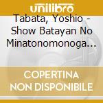 Tabata, Yoshio - Show Batayan No Minatonomonoga No Monogatari Osu!Batayan Desu! (2 Cd) cd musicale di Tabata, Yoshio