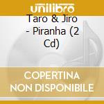 Taro & Jiro - Piranha (2 Cd) cd musicale di Taro & Jiro