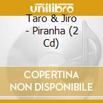 Taro & Jiro - Piranha (2 Cd) cd