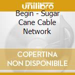 Begin - Sugar Cane Cable Network cd musicale di Begin