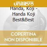 Handa, Koji - Handa Koji Best&Best cd musicale di Handa, Koji
