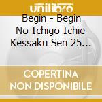 Begin - Begin No Ichigo Ichie Kessaku Sen 25 Shuunen Kinen Ban cd musicale di Begin