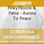 Pinky!Noora & Petra - Aurora To Peace cd musicale di Pinky!Noora & Petra