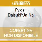 Pyxis - Daisuki*Ja Nai cd musicale di Pyxis