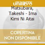 Matsubara, Takeshi - Ima Kimi Ni Aitai cd musicale di Matsubara, Takeshi